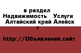  в раздел : Недвижимость » Услуги . Алтайский край,Алейск г.